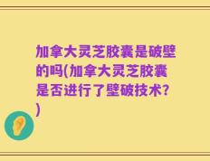 加拿大灵芝胶囊是破壁的吗(加拿大灵芝胶囊是否进行了壁破技术？)