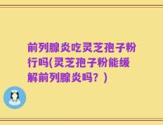 前列腺炎吃灵芝孢子粉行吗(灵芝孢子粉能缓解前列腺炎吗？)