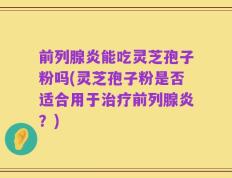 前列腺炎能吃灵芝孢子粉吗(灵芝孢子粉是否适合用于治疗前列腺炎？)