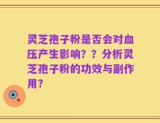 灵芝孢子粉是否会对血压产生影响？？分析灵芝孢子粉的功效与副作用？