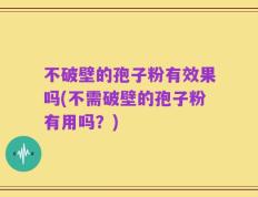 不破壁的孢子粉有效果吗(不需破壁的孢子粉有用吗？)