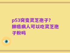 p53突变灵芝孢子？肺癌病人可以吃灵芝孢子粉吗