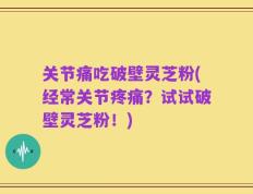 关节痛吃破壁灵芝粉(经常关节疼痛？试试破壁灵芝粉！)