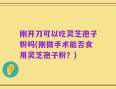 刚开刀可以吃灵芝孢子粉吗(刚做手术能否食用灵芝孢子粉？)