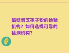破壁灵芝孢子粉的检验机构？如何选择可靠的检测机构？