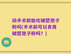 动手术前能吃破壁孢子粉吗(手术前可以食用破壁孢子粉吗？)