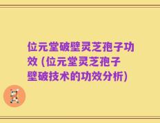 位元堂破壁灵芝孢子功效 (位元堂灵芝孢子壁破技术的功效分析)
