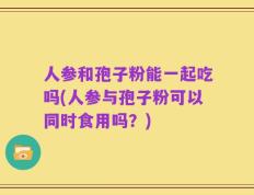 人参和孢子粉能一起吃吗(人参与孢子粉可以同时食用吗？)