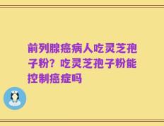 前列腺癌病人吃灵芝孢子粉？吃灵芝孢子粉能控制癌症吗