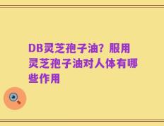 DB灵芝孢子油？服用灵芝孢子油对人体有哪些作用