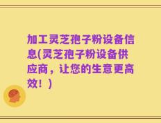 加工灵芝孢子粉设备信息(灵芝孢子粉设备供应商，让您的生意更高效！)