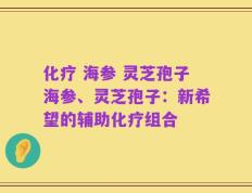 化疗 海参 灵芝孢子海参、灵芝孢子：新希望的辅助化疗组合