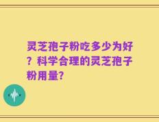 灵芝孢子粉吃多少为好？科学合理的灵芝孢子粉用量？