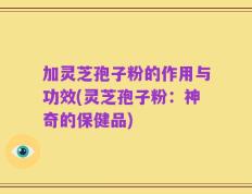 加灵芝孢子粉的作用与功效(灵芝孢子粉：神奇的保健品)