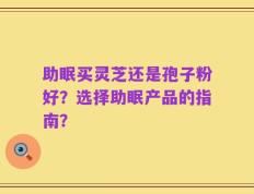 助眠买灵芝还是孢子粉好？选择助眠产品的指南？