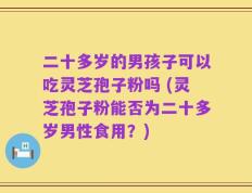 二十多岁的男孩子可以吃灵芝孢子粉吗 (灵芝孢子粉能否为二十多岁男性食用？)