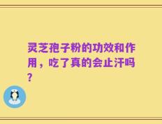 灵芝孢子粉的功效和作用，吃了真的会止汗吗？