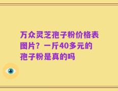 万众灵芝孢子粉价格表图片？一斤40多元的孢子粉是真的吗