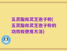 五灵脂和灵芝孢子粉(五灵脂和灵芝孢子粉的功效和使用方法)