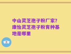 中山灵芝孢子粉厂家？康怡灵芝孢子粉育种基地是哪里