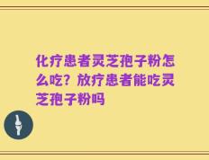 化疗患者灵芝孢子粉怎么吃？放疗患者能吃灵芝孢子粉吗