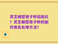 灵芝破壁孢子粉后脸红？灵芝破壁孢子粉的副作用及处理方法？