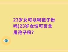 23岁女可以喝孢子粉吗(23岁女性可否食用孢子粉？