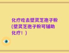 化疗吃去壁灵芝孢子粉(壁灵芝孢子粉可辅助化疗！)