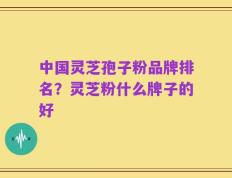 中国灵芝孢子粉品牌排名？灵芝粉什么牌子的好
