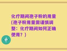 化疗期间孢子粉的用量(孢子粉用量需谨慎调整：化疗期间如何正确使用？)