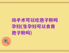 动手术可以吃孢子粉吗孕妇(生孕妇可以食用孢子粉吗)