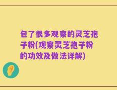 包了很多观察的灵芝孢子粉(观察灵芝孢子粉的功效及做法详解)