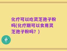 化疗可以吃灵芝孢子粉吗(化疗期可以食用灵芝孢子粉吗？)