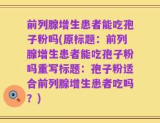 前列腺增生患者能吃孢子粉吗(原标题：前列腺增生患者能吃孢子粉吗重写标题：孢子粉适合前列腺增生患者吃吗？)