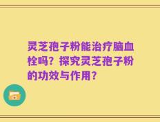 灵芝孢子粉能治疗脑血栓吗？探究灵芝孢子粉的功效与作用？