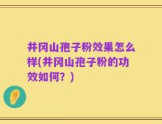 井冈山孢子粉效果怎么样(井冈山孢子粉的功效如何？)