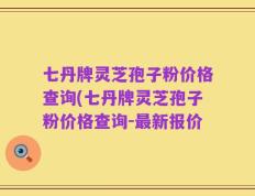 七丹牌灵芝孢子粉价格查询(七丹牌灵芝孢子粉价格查询-最新报价