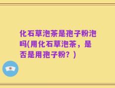 化石草泡茶是孢子粉泡吗(用化石草泡茶，是否是用孢子粉？)