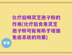 化疗后喝灵芝孢子粉的作用(化疗后食用灵芝孢子粉可能有助于增强免疫系统的效果)