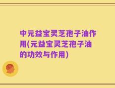 中元益宝灵芝孢子油作用(元益宝灵芝孢子油的功效与作用)