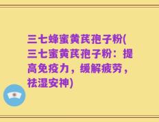 三七蜂蜜黄芪孢子粉(三七蜜黄芪孢子粉：提高免疫力，缓解疲劳，祛湿安神)