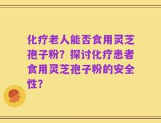 化疗老人能否食用灵芝孢子粉？探讨化疗患者食用灵芝孢子粉的安全性？