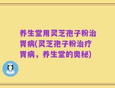 养生堂用灵芝孢子粉治胃病(灵芝孢子粉治疗胃病，养生堂的奥秘)