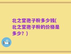 北之堂孢子粉多少钱(北之堂孢子粉的价格是多少？)