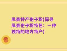 凤县特产孢子粉(探寻凤县孢子粉特色：一种独特的地方特产)
