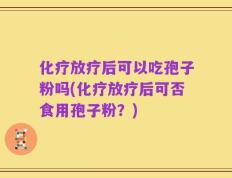 化疗放疗后可以吃孢子粉吗(化疗放疗后可否食用孢子粉？)
