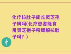 化疗拉肚子能吃灵芝孢子粉吗(化疗患者能食用灵芝孢子粉缓解拉肚子吗？)