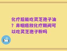 化疗后能吃灵芝孢子油？鼻咽癌放化疗期间可以吃灵芝孢子粉吗