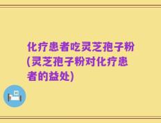 化疗患者吃灵芝孢子粉(灵芝孢子粉对化疗患者的益处)
