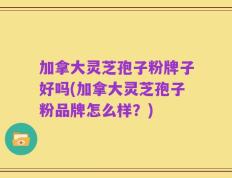 加拿大灵芝孢子粉牌子好吗(加拿大灵芝孢子粉品牌怎么样？)